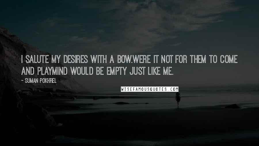 Suman Pokhrel Quotes: I salute my desires with a bow.were it not for them to come and playmind would be empty just like me.