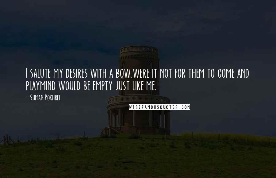 Suman Pokhrel Quotes: I salute my desires with a bow.were it not for them to come and playmind would be empty just like me.