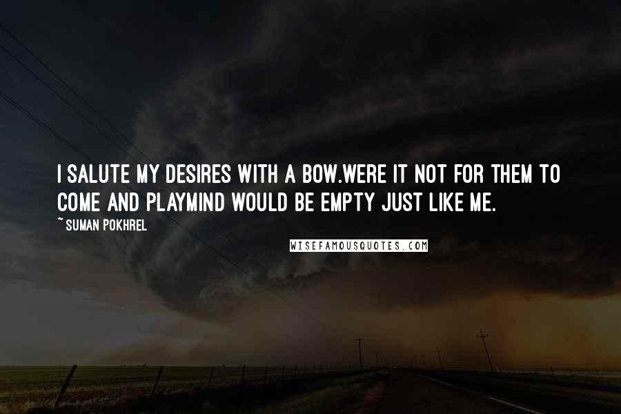 Suman Pokhrel Quotes: I salute my desires with a bow.were it not for them to come and playmind would be empty just like me.