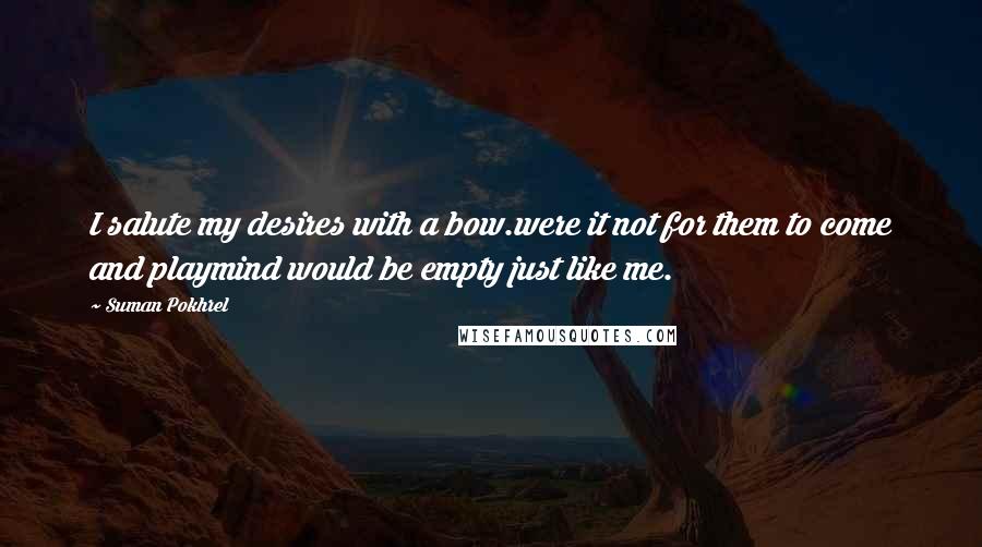 Suman Pokhrel Quotes: I salute my desires with a bow.were it not for them to come and playmind would be empty just like me.