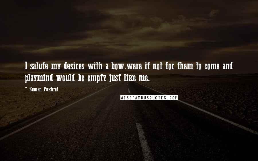 Suman Pokhrel Quotes: I salute my desires with a bow.were it not for them to come and playmind would be empty just like me.