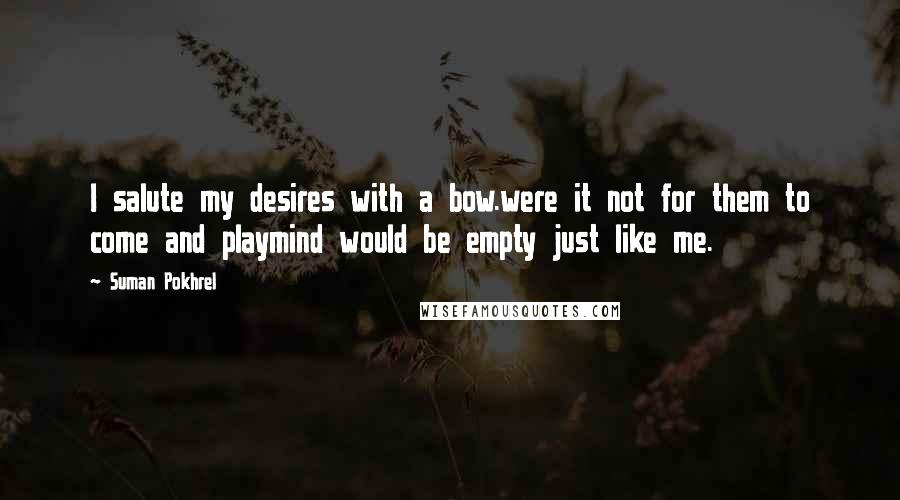 Suman Pokhrel Quotes: I salute my desires with a bow.were it not for them to come and playmind would be empty just like me.