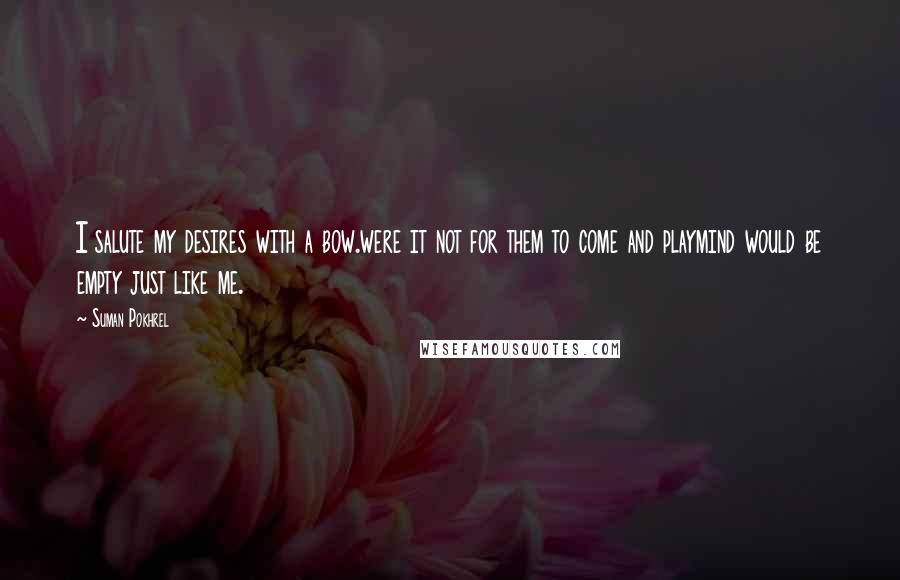 Suman Pokhrel Quotes: I salute my desires with a bow.were it not for them to come and playmind would be empty just like me.