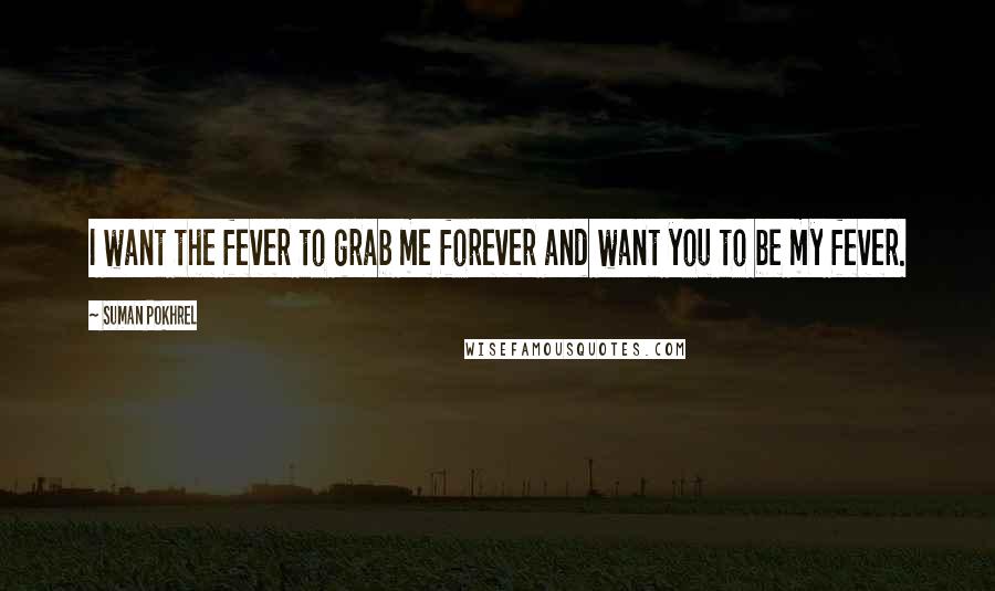 Suman Pokhrel Quotes: I want the fever to grab me forever and want you to be my fever.