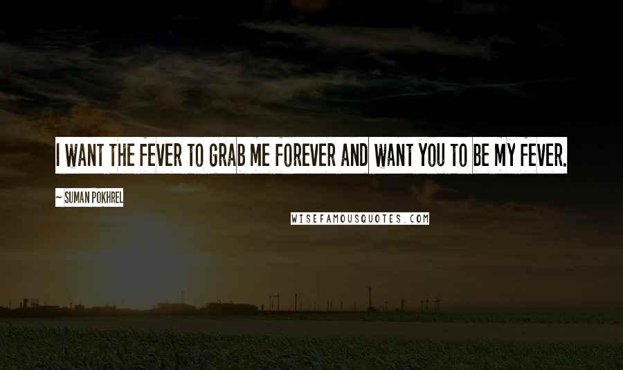 Suman Pokhrel Quotes: I want the fever to grab me forever and want you to be my fever.