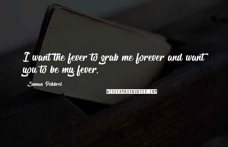 Suman Pokhrel Quotes: I want the fever to grab me forever and want you to be my fever.