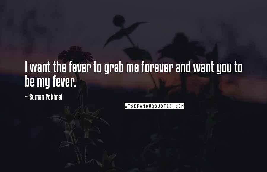 Suman Pokhrel Quotes: I want the fever to grab me forever and want you to be my fever.