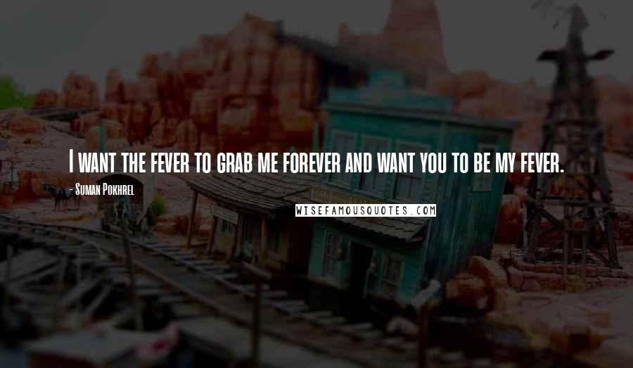 Suman Pokhrel Quotes: I want the fever to grab me forever and want you to be my fever.