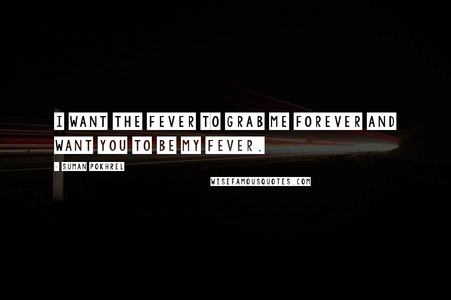 Suman Pokhrel Quotes: I want the fever to grab me forever and want you to be my fever.