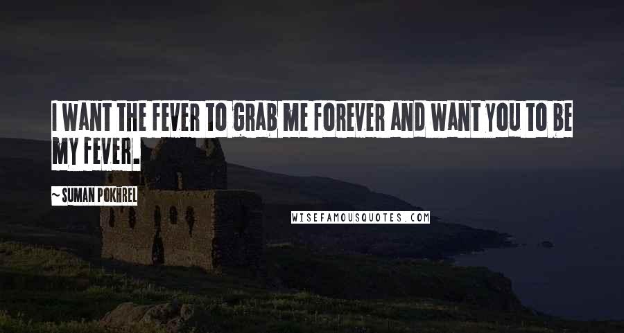 Suman Pokhrel Quotes: I want the fever to grab me forever and want you to be my fever.