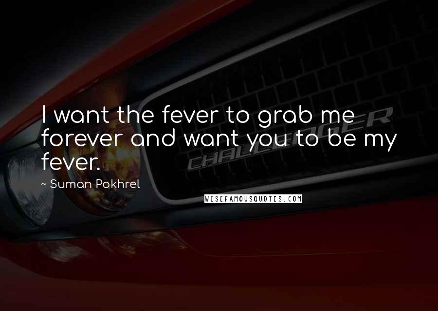 Suman Pokhrel Quotes: I want the fever to grab me forever and want you to be my fever.