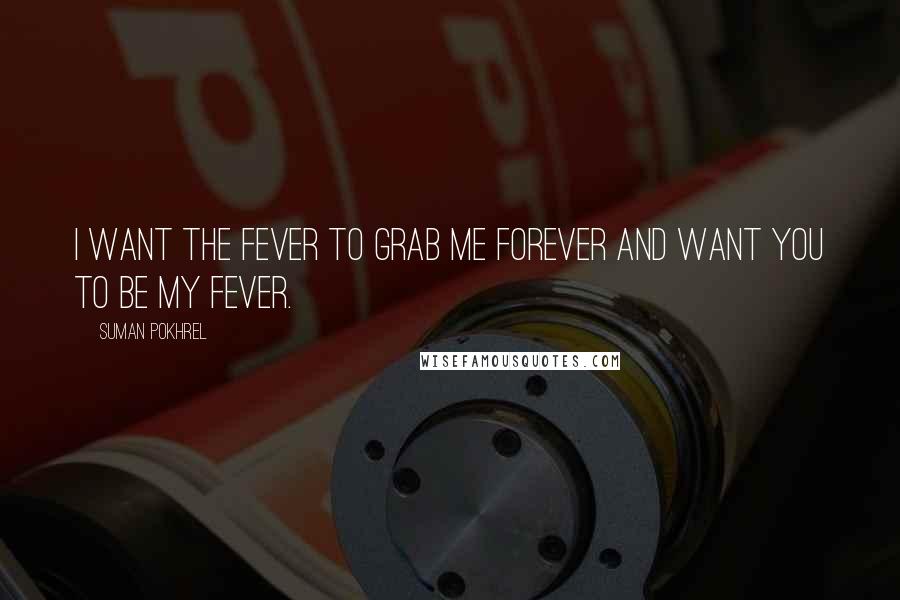 Suman Pokhrel Quotes: I want the fever to grab me forever and want you to be my fever.