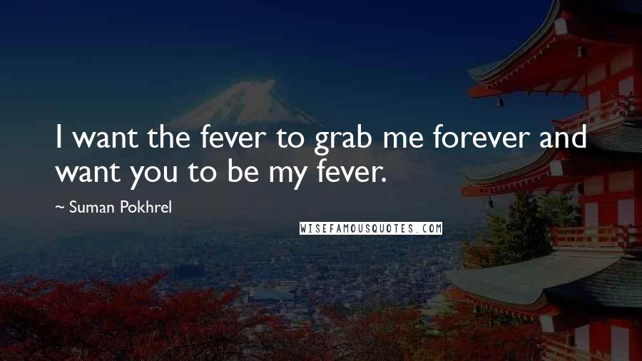 Suman Pokhrel Quotes: I want the fever to grab me forever and want you to be my fever.