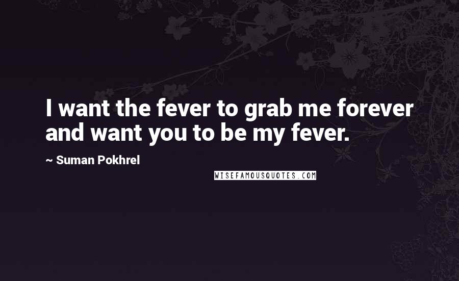 Suman Pokhrel Quotes: I want the fever to grab me forever and want you to be my fever.