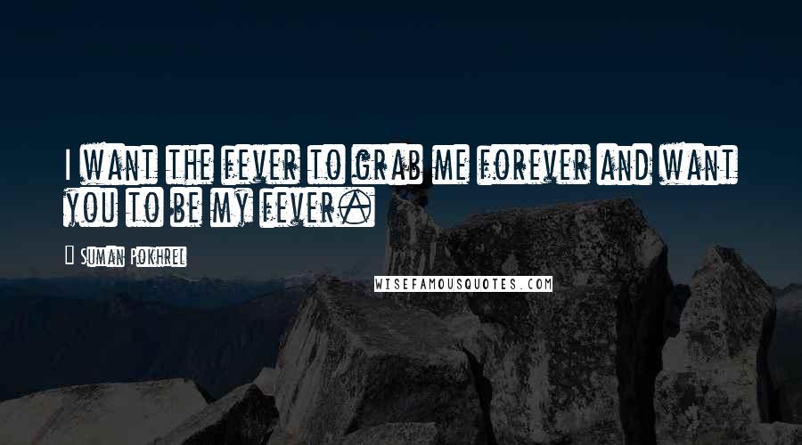 Suman Pokhrel Quotes: I want the fever to grab me forever and want you to be my fever.