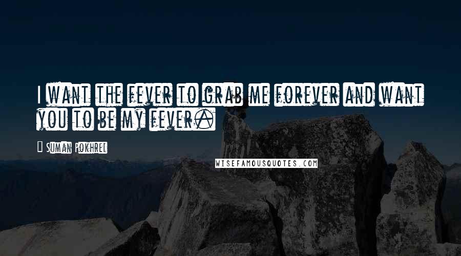 Suman Pokhrel Quotes: I want the fever to grab me forever and want you to be my fever.