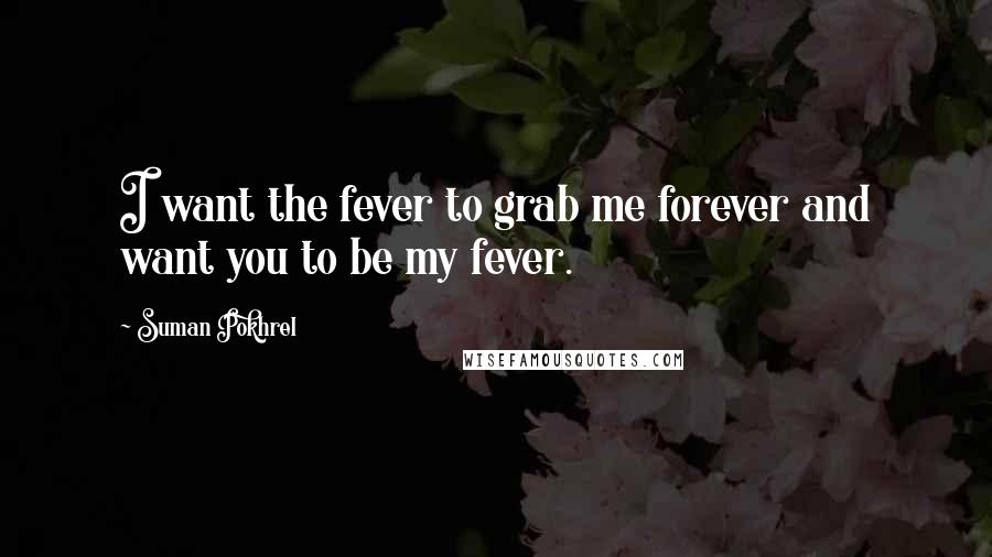 Suman Pokhrel Quotes: I want the fever to grab me forever and want you to be my fever.