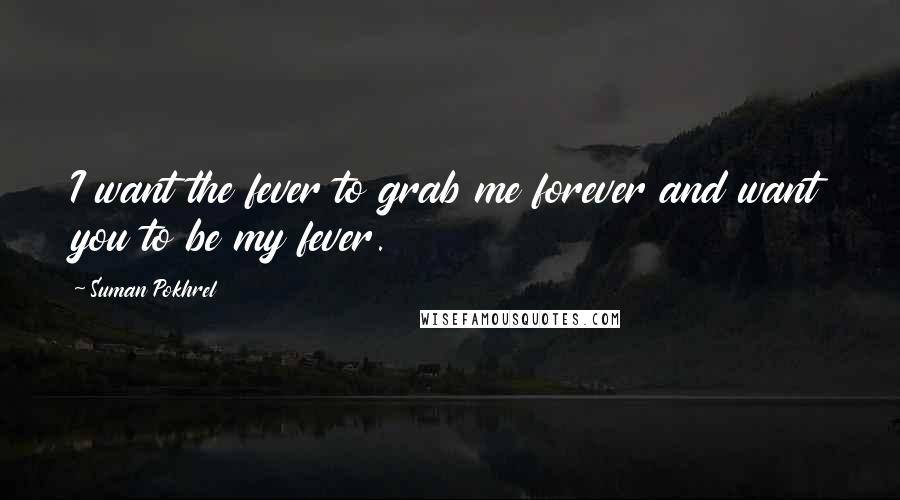 Suman Pokhrel Quotes: I want the fever to grab me forever and want you to be my fever.