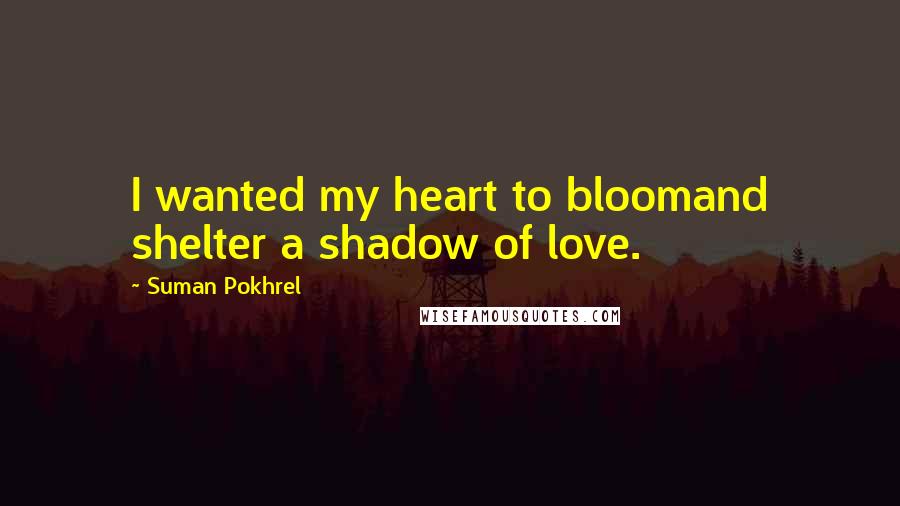 Suman Pokhrel Quotes: I wanted my heart to bloomand shelter a shadow of love.