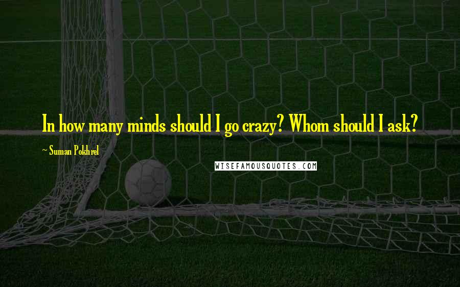 Suman Pokhrel Quotes: In how many minds should I go crazy? Whom should I ask?