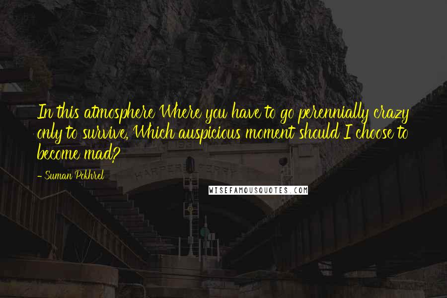 Suman Pokhrel Quotes: In this atmosphere Where you have to go perennially crazy only to survive, Which auspicious moment should I choose to become mad?