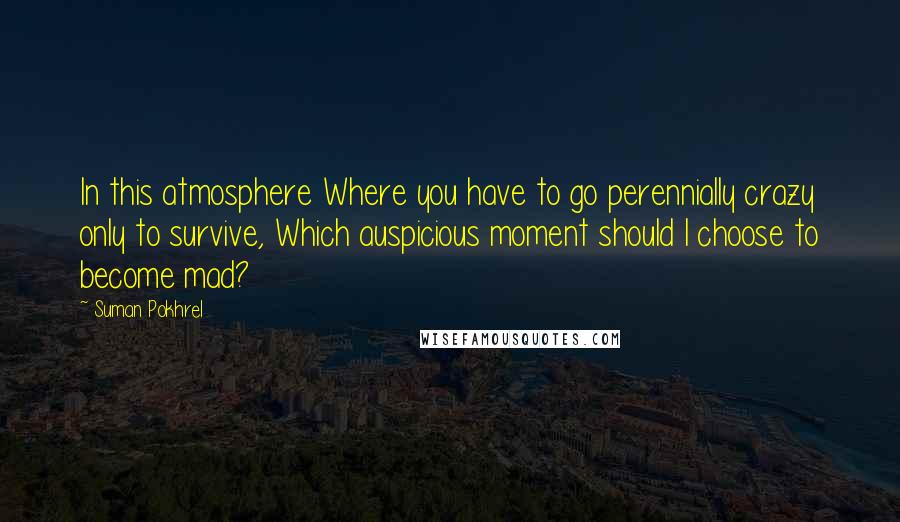 Suman Pokhrel Quotes: In this atmosphere Where you have to go perennially crazy only to survive, Which auspicious moment should I choose to become mad?