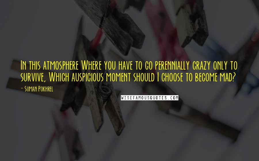 Suman Pokhrel Quotes: In this atmosphere Where you have to go perennially crazy only to survive, Which auspicious moment should I choose to become mad?