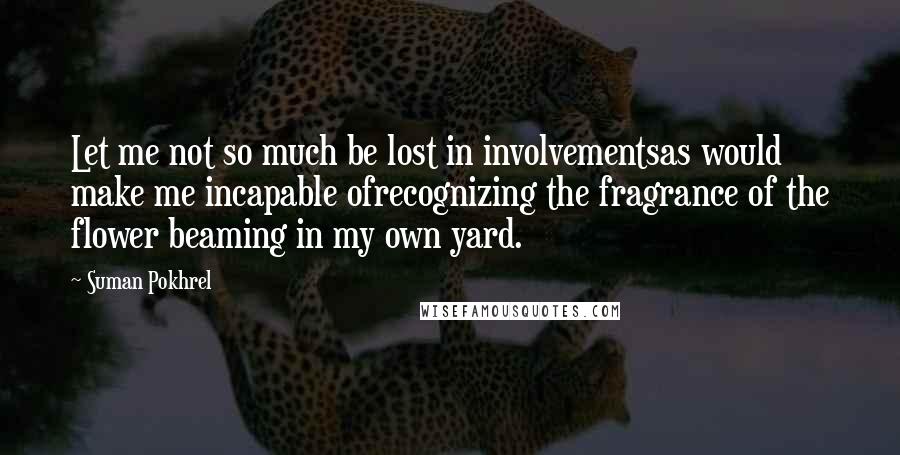 Suman Pokhrel Quotes: Let me not so much be lost in involvementsas would make me incapable ofrecognizing the fragrance of the flower beaming in my own yard.