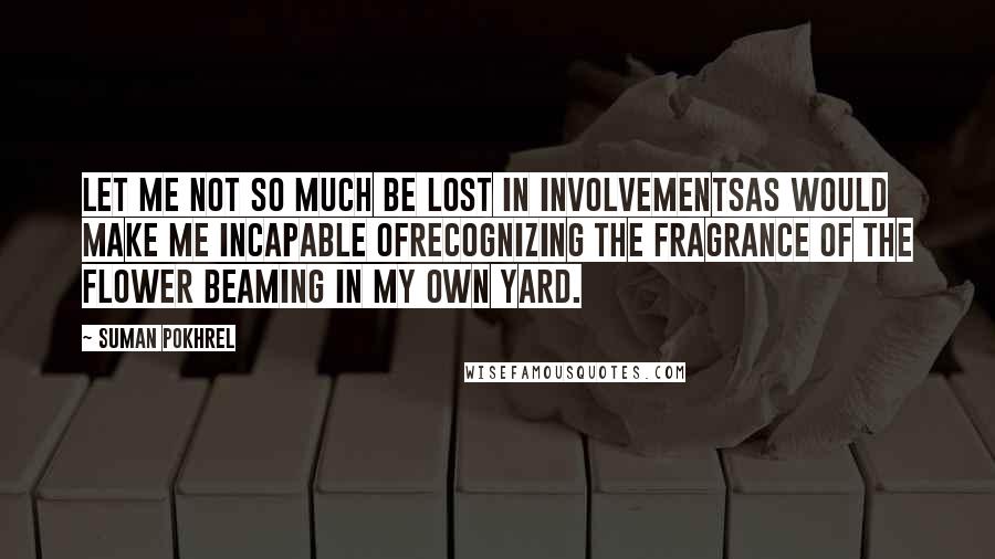 Suman Pokhrel Quotes: Let me not so much be lost in involvementsas would make me incapable ofrecognizing the fragrance of the flower beaming in my own yard.