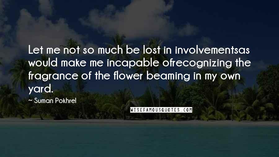 Suman Pokhrel Quotes: Let me not so much be lost in involvementsas would make me incapable ofrecognizing the fragrance of the flower beaming in my own yard.