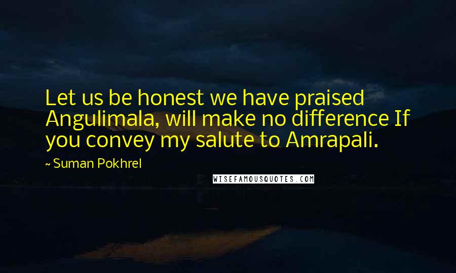 Suman Pokhrel Quotes: Let us be honest we have praised Angulimala, will make no difference If you convey my salute to Amrapali.