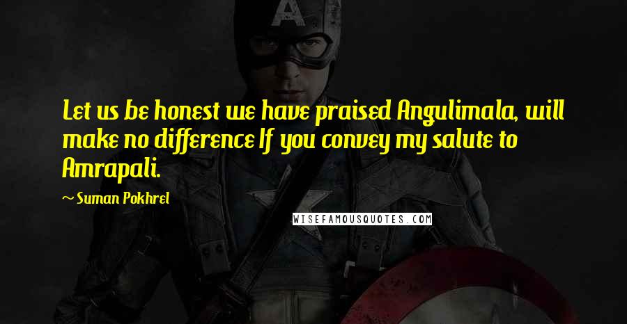 Suman Pokhrel Quotes: Let us be honest we have praised Angulimala, will make no difference If you convey my salute to Amrapali.