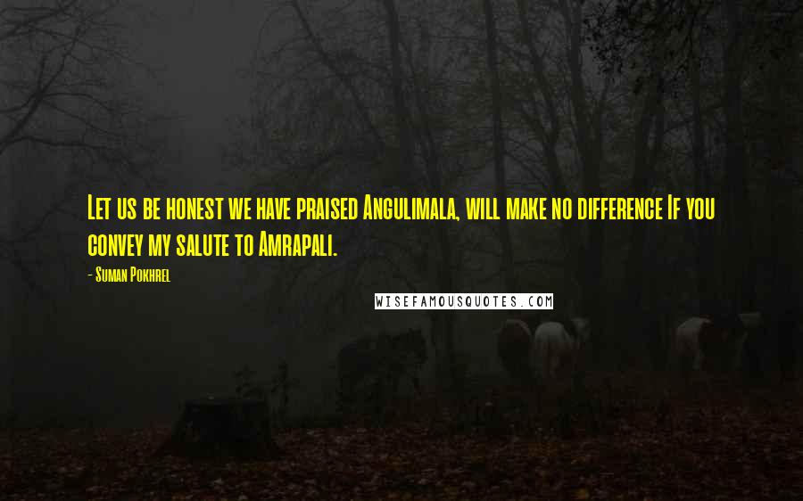 Suman Pokhrel Quotes: Let us be honest we have praised Angulimala, will make no difference If you convey my salute to Amrapali.