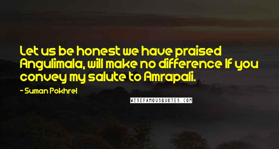 Suman Pokhrel Quotes: Let us be honest we have praised Angulimala, will make no difference If you convey my salute to Amrapali.