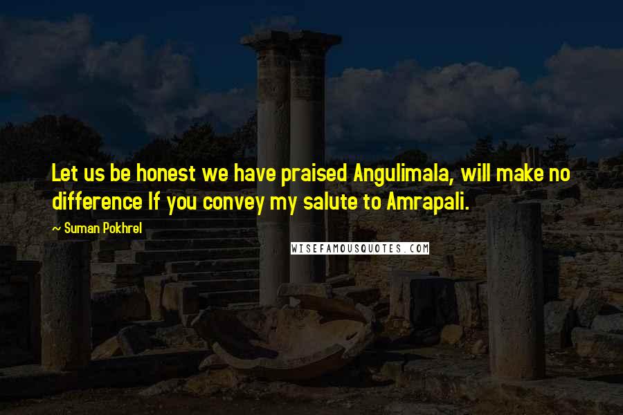 Suman Pokhrel Quotes: Let us be honest we have praised Angulimala, will make no difference If you convey my salute to Amrapali.