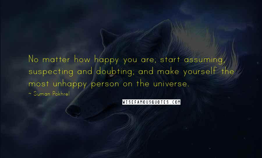 Suman Pokhrel Quotes: No matter how happy you are; start assuming, suspecting and doubting; and make yourself the most unhappy person on the universe.