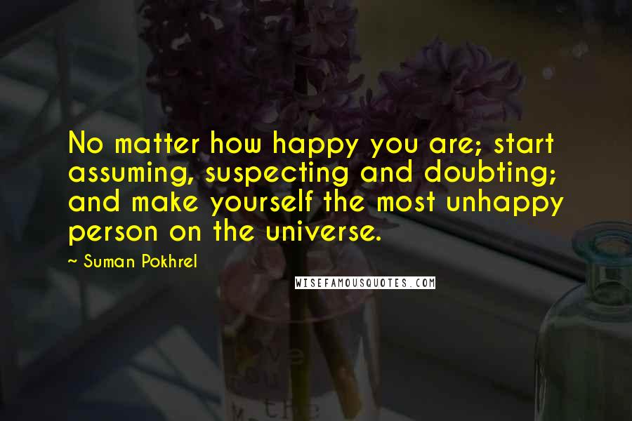 Suman Pokhrel Quotes: No matter how happy you are; start assuming, suspecting and doubting; and make yourself the most unhappy person on the universe.