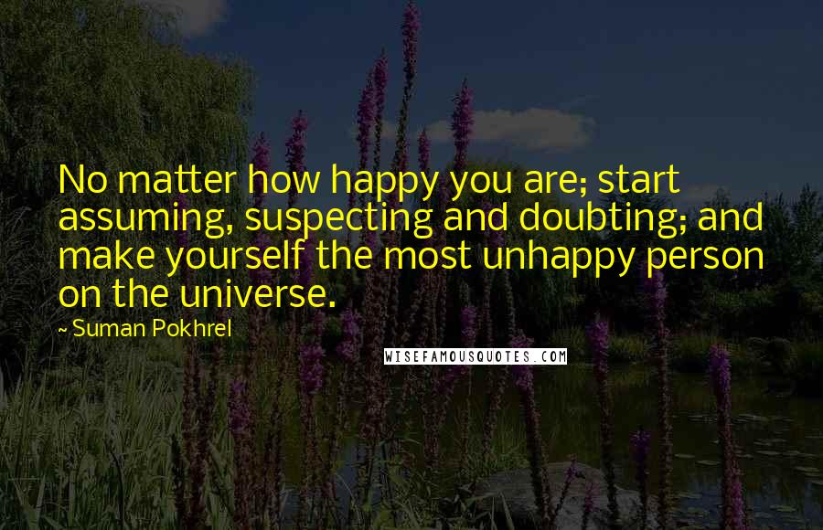 Suman Pokhrel Quotes: No matter how happy you are; start assuming, suspecting and doubting; and make yourself the most unhappy person on the universe.