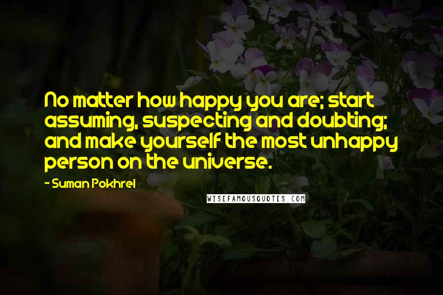 Suman Pokhrel Quotes: No matter how happy you are; start assuming, suspecting and doubting; and make yourself the most unhappy person on the universe.