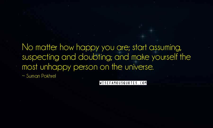 Suman Pokhrel Quotes: No matter how happy you are; start assuming, suspecting and doubting; and make yourself the most unhappy person on the universe.