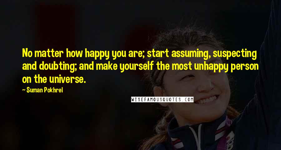 Suman Pokhrel Quotes: No matter how happy you are; start assuming, suspecting and doubting; and make yourself the most unhappy person on the universe.