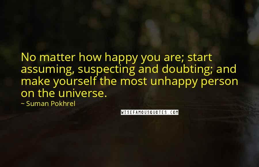 Suman Pokhrel Quotes: No matter how happy you are; start assuming, suspecting and doubting; and make yourself the most unhappy person on the universe.
