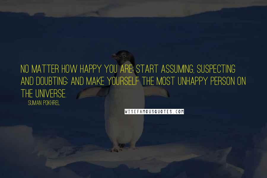 Suman Pokhrel Quotes: No matter how happy you are; start assuming, suspecting and doubting; and make yourself the most unhappy person on the universe.