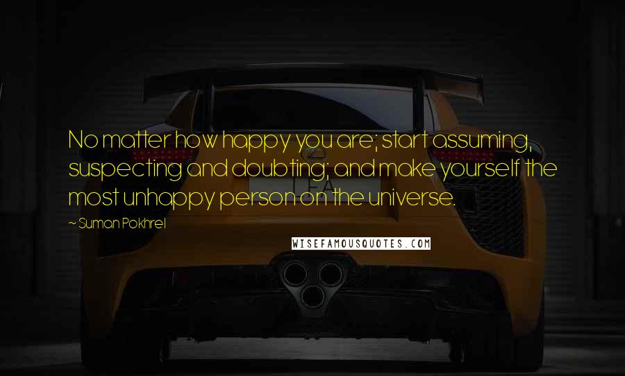 Suman Pokhrel Quotes: No matter how happy you are; start assuming, suspecting and doubting; and make yourself the most unhappy person on the universe.