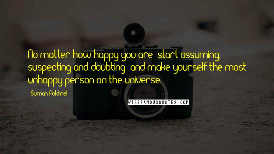 Suman Pokhrel Quotes: No matter how happy you are; start assuming, suspecting and doubting; and make yourself the most unhappy person on the universe.