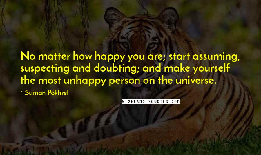 Suman Pokhrel Quotes: No matter how happy you are; start assuming, suspecting and doubting; and make yourself the most unhappy person on the universe.