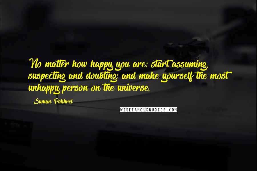 Suman Pokhrel Quotes: No matter how happy you are; start assuming, suspecting and doubting; and make yourself the most unhappy person on the universe.