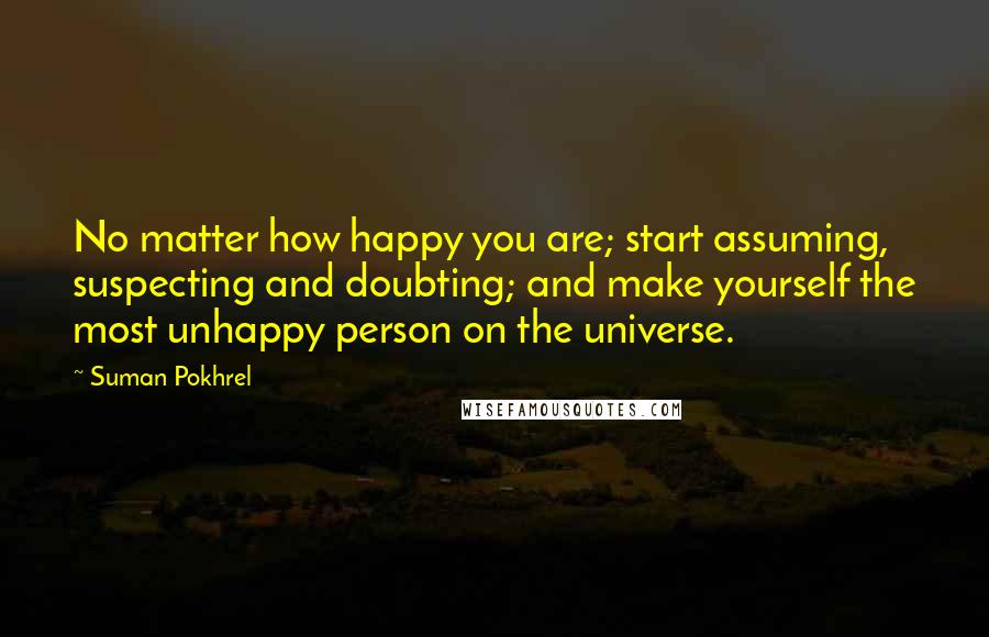 Suman Pokhrel Quotes: No matter how happy you are; start assuming, suspecting and doubting; and make yourself the most unhappy person on the universe.