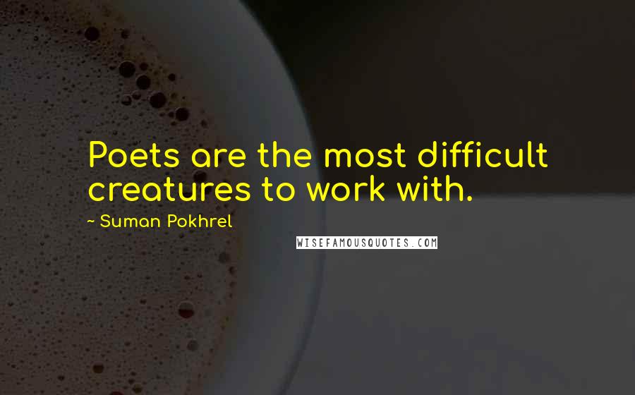 Suman Pokhrel Quotes: Poets are the most difficult creatures to work with.
