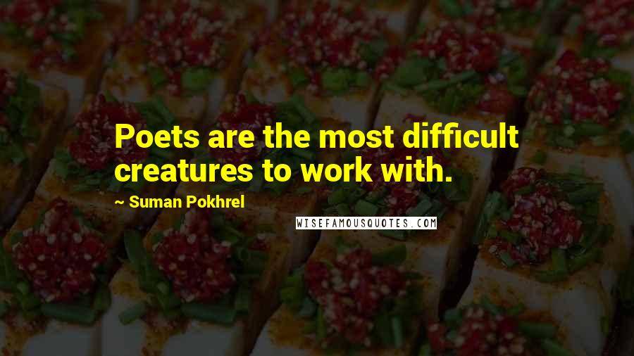 Suman Pokhrel Quotes: Poets are the most difficult creatures to work with.